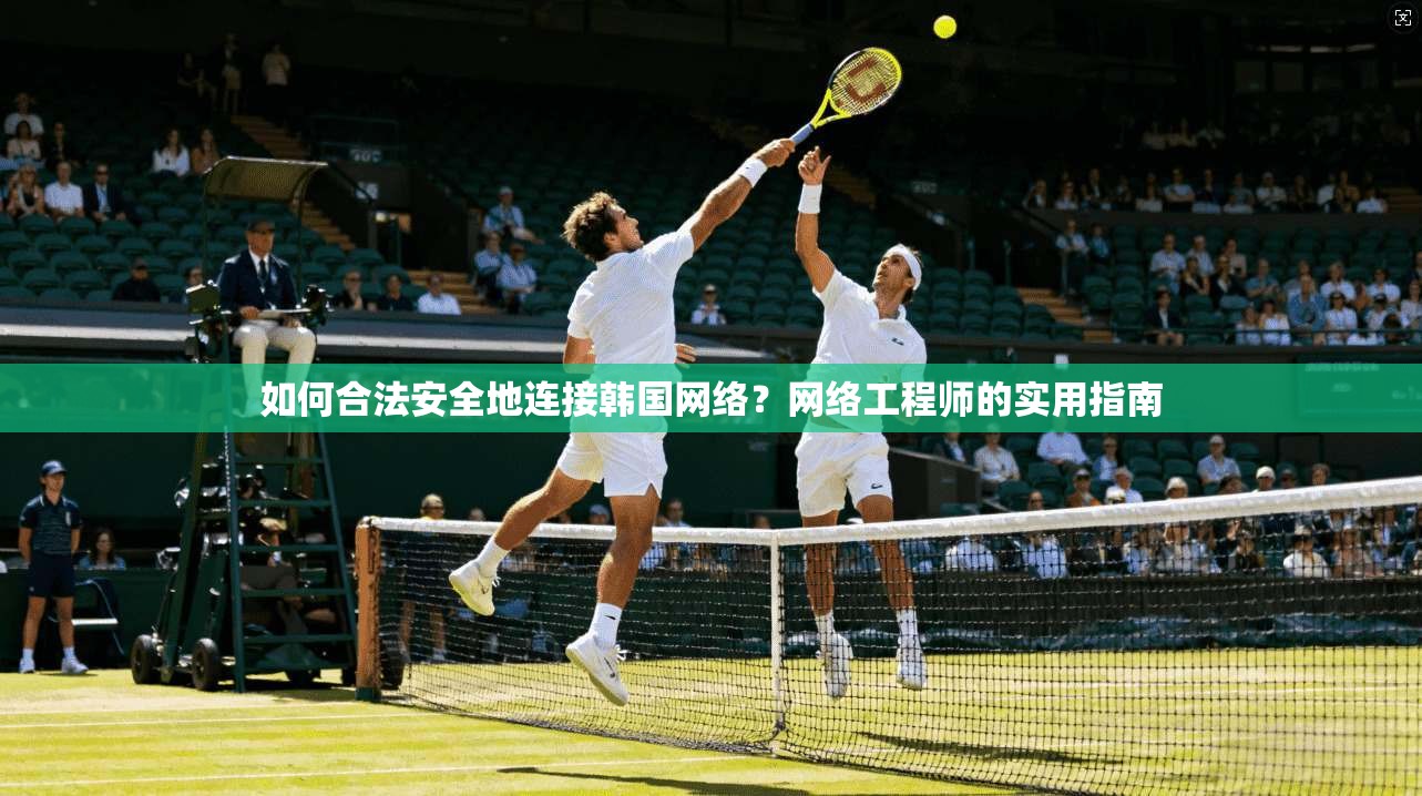如何合法安全地连接韩国网络？网络工程师的实用指南