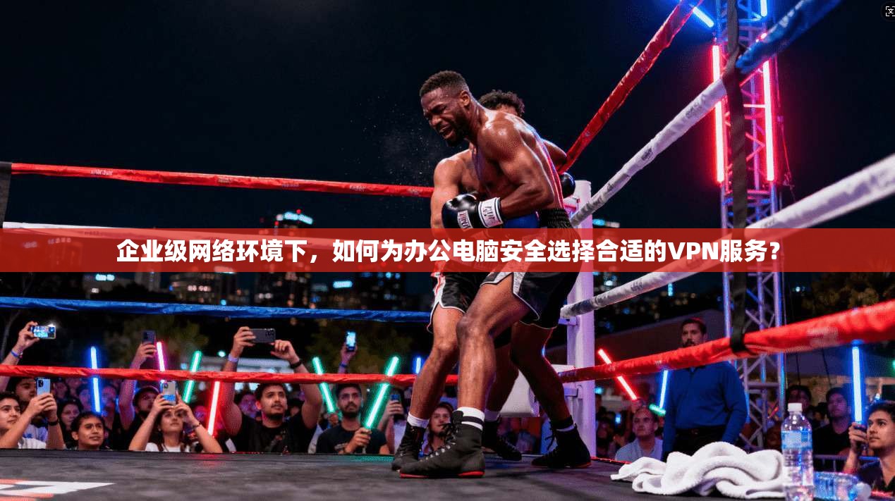企业级网络环境下，如何为办公电脑安全选择合适的VPN服务？
