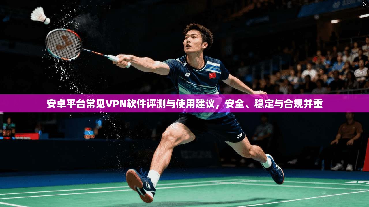 安卓平台常见VPN软件评测与使用建议，安全、稳定与合规并重