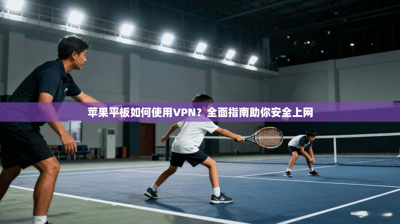 苹果平板如何使用VPN？全面指南助你安全上网