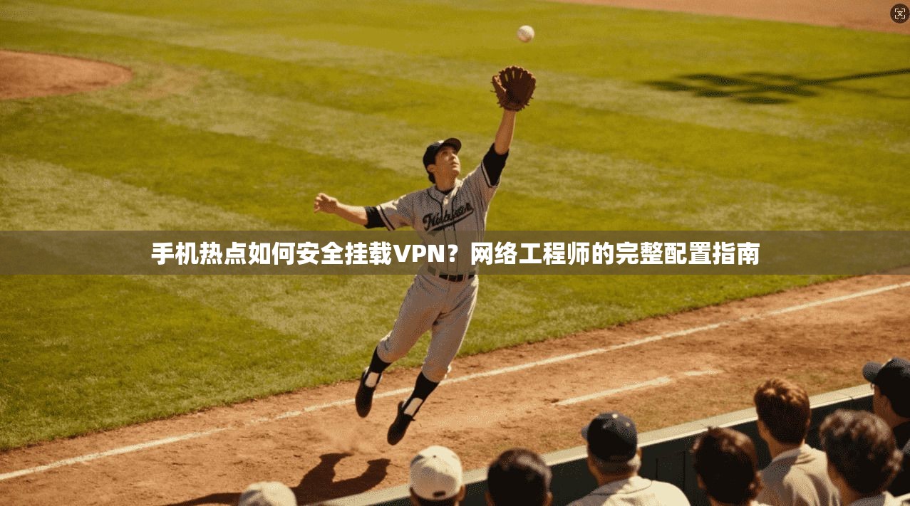 手机热点如何安全挂载VPN？网络工程师的完整配置指南