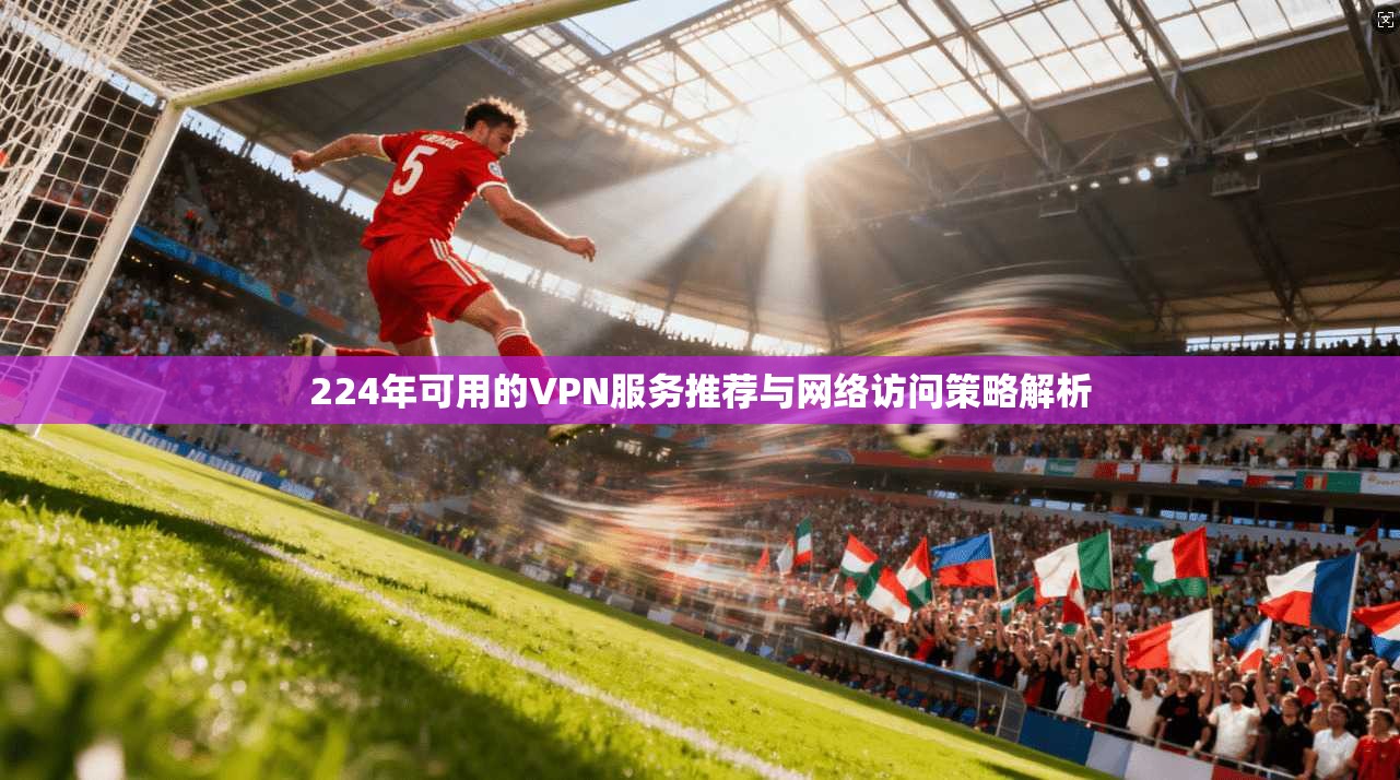 224年可用的VPN服务推荐与网络访问策略解析