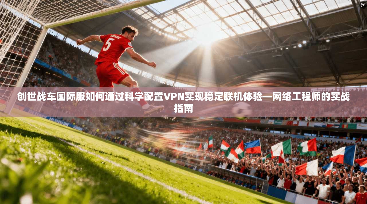 创世战车国际服如何通过科学配置VPN实现稳定联机体验—网络工程师的实战指南