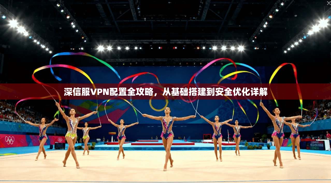 深信服VPN配置全攻略，从基础搭建到安全优化详解