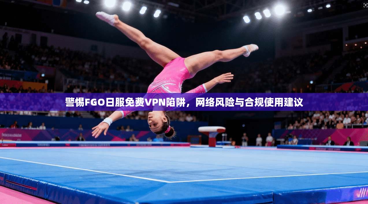 警惕FGO日服免费VPN陷阱，网络风险与合规使用建议