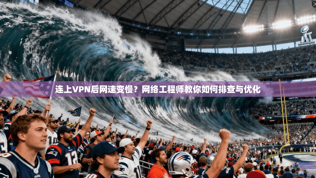 连上VPN后网速变慢？网络工程师教你如何排查与优化