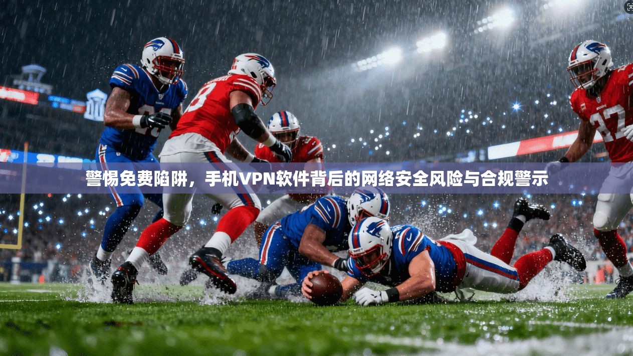 警惕免费陷阱，手机VPN软件背后的网络安全风险与合规警示