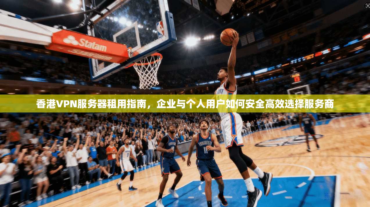 香港VPN服务器租用指南，企业与个人用户如何安全高效选择服务商