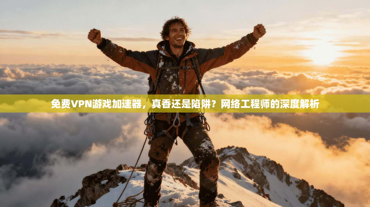 免费VPN游戏加速器，真香还是陷阱？网络工程师的深度解析