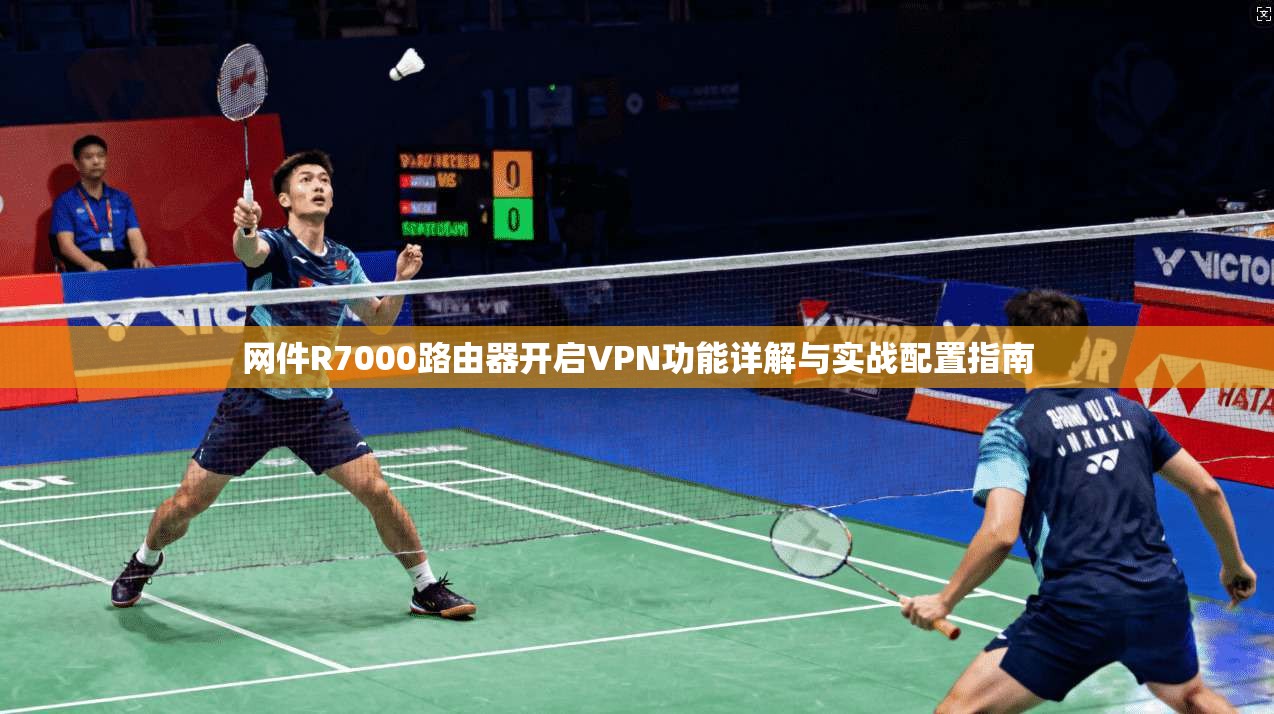 网件R7000路由器开启VPN功能详解与实战配置指南