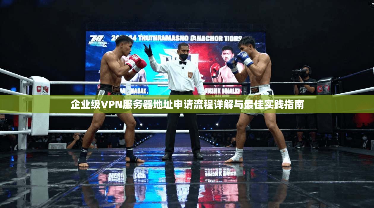 企业级VPN服务器地址申请流程详解与最佳实践指南