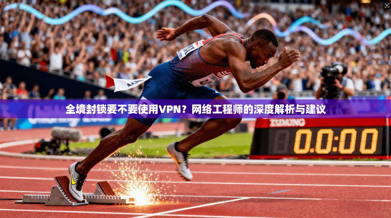 全境封锁要不要使用VPN？网络工程师的深度解析与建议