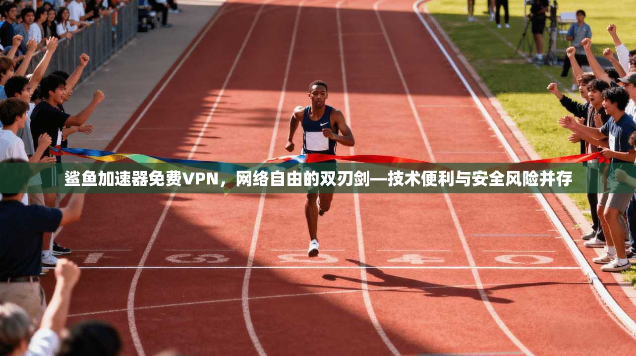 鲨鱼加速器免费VPN，网络自由的双刃剑—技术便利与安全风险并存