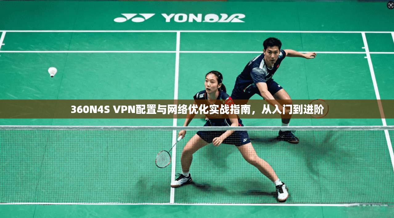 360N4S VPN配置与网络优化实战指南，从入门到进阶