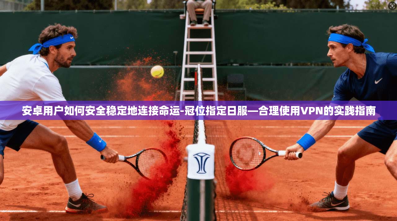 安卓用户如何安全稳定地连接命运-冠位指定日服—合理使用VPN的实践指南