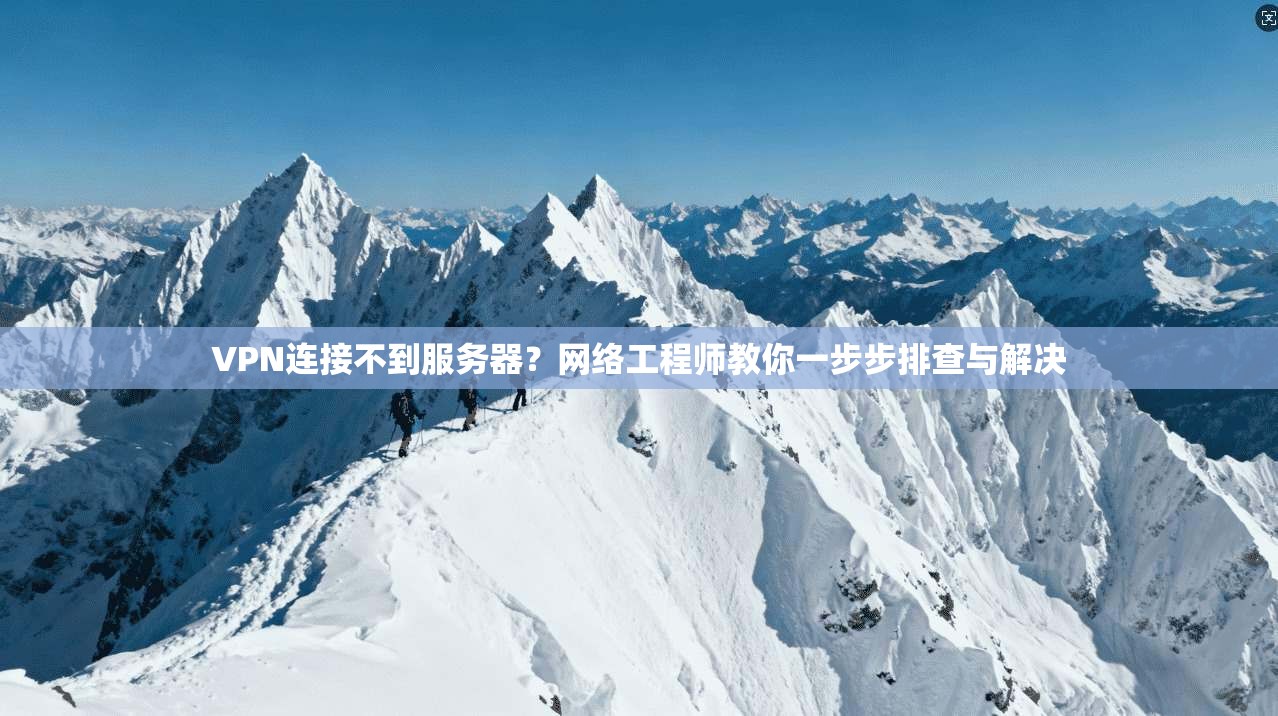 VPN连接不到服务器？网络工程师教你一步步排查与解决