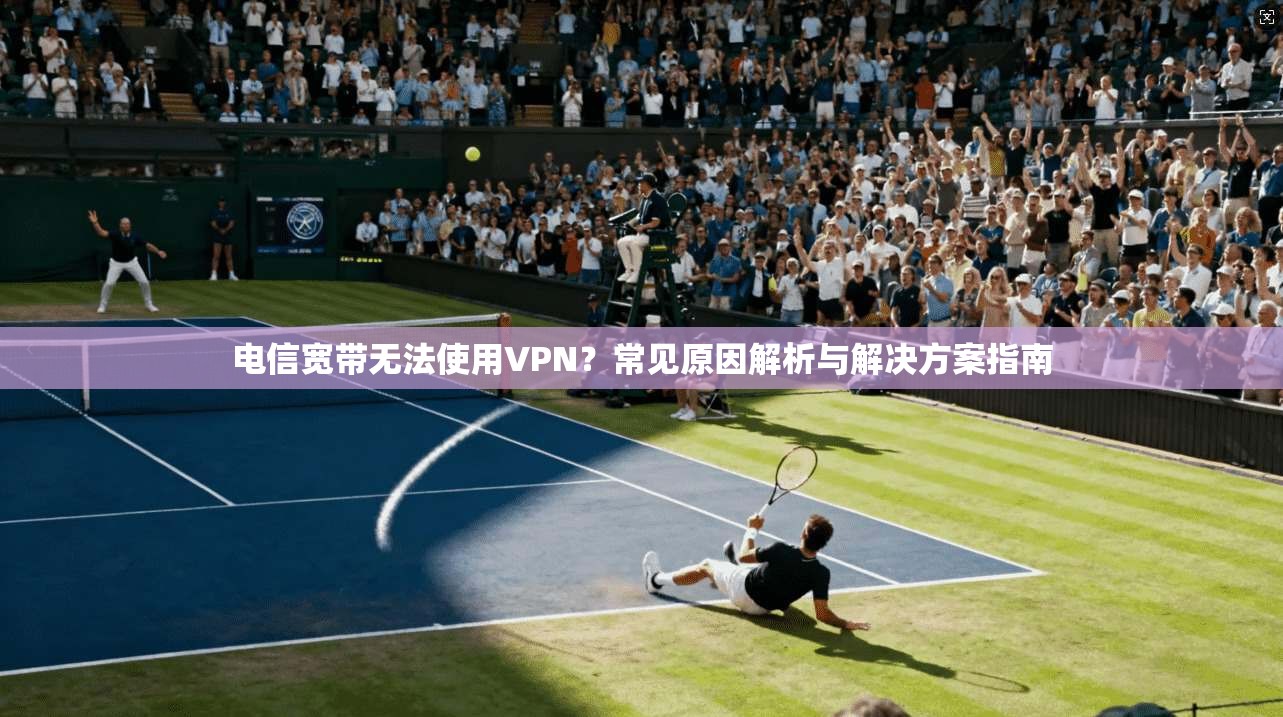 电信宽带无法使用VPN？常见原因解析与解决方案指南