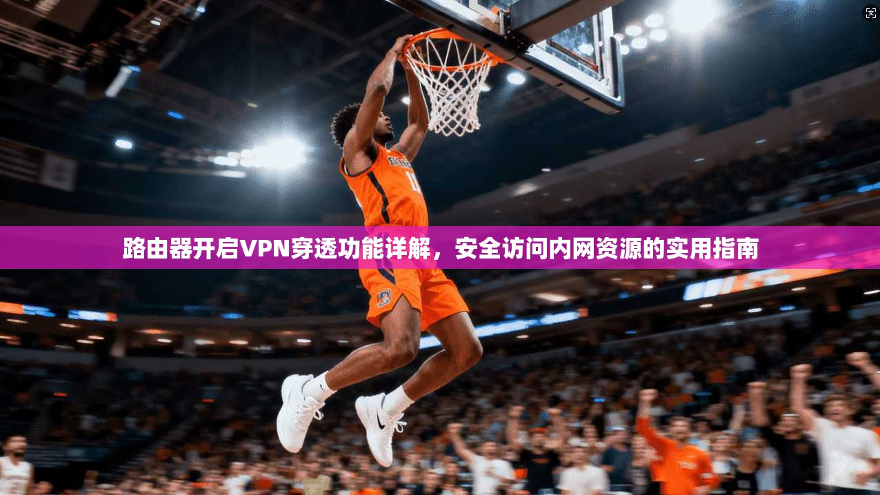 路由器开启VPN穿透功能详解，安全访问内网资源的实用指南