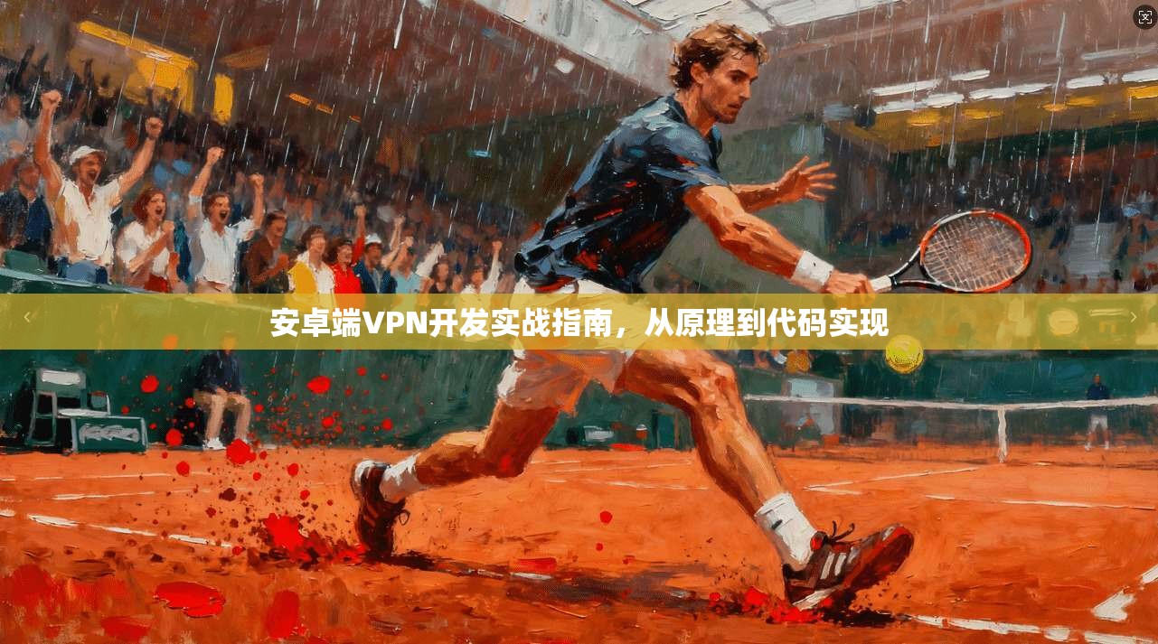 安卓端VPN开发实战指南，从原理到代码实现