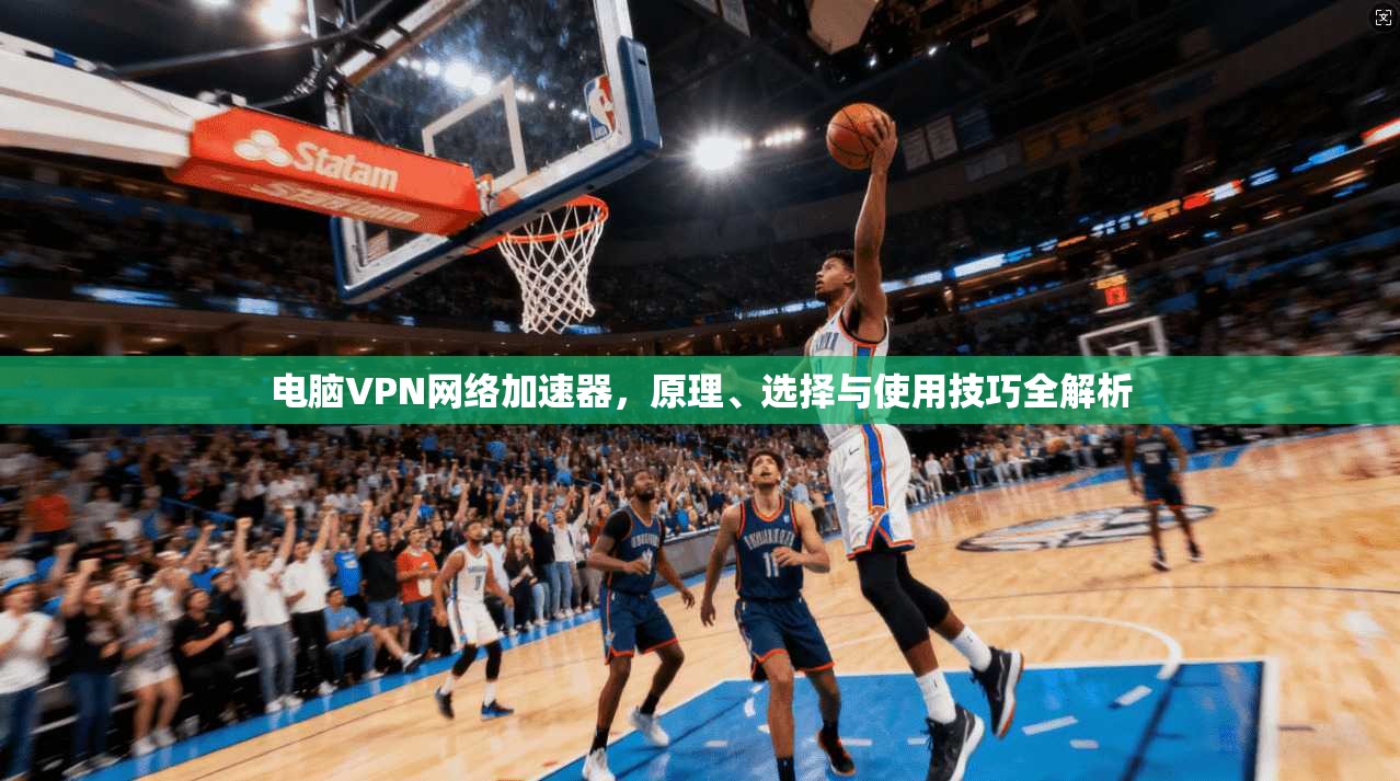 电脑VPN网络加速器，原理、选择与使用技巧全解析
