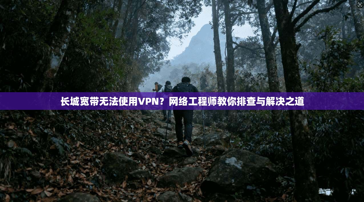 长城宽带无法使用VPN？网络工程师教你排查与解决之道