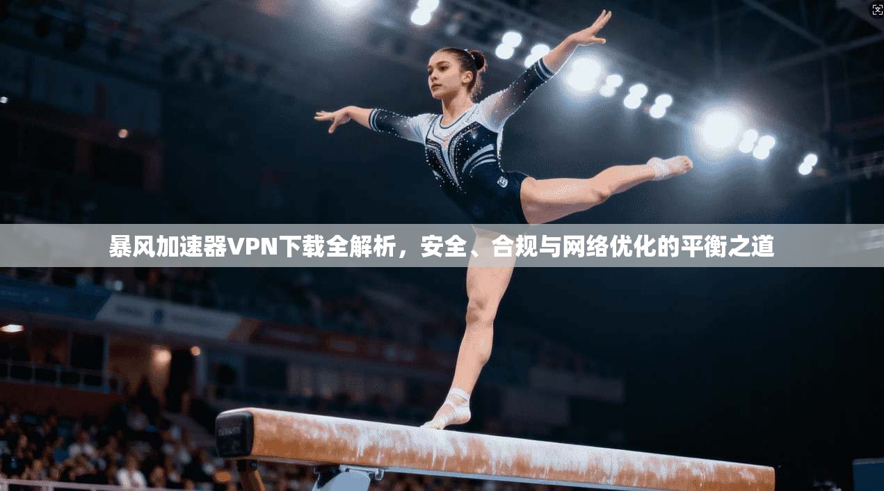 暴风加速器VPN下载全解析，安全、合规与网络优化的平衡之道