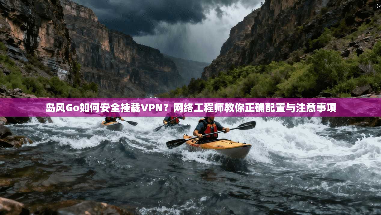 岛风Go如何安全挂载VPN？网络工程师教你正确配置与注意事项