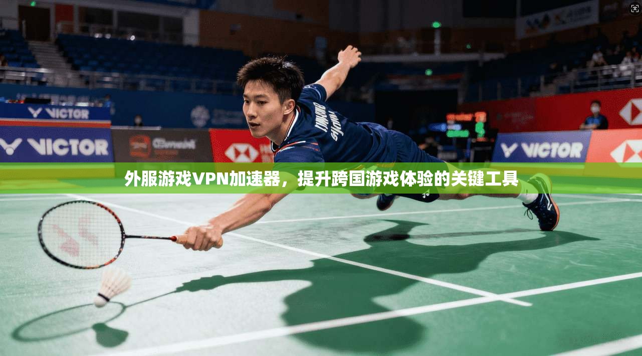 外服游戏VPN加速器，提升跨国游戏体验的关键工具