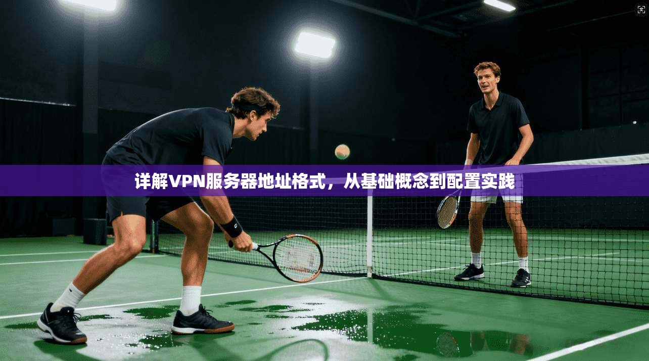详解VPN服务器地址格式，从基础概念到配置实践