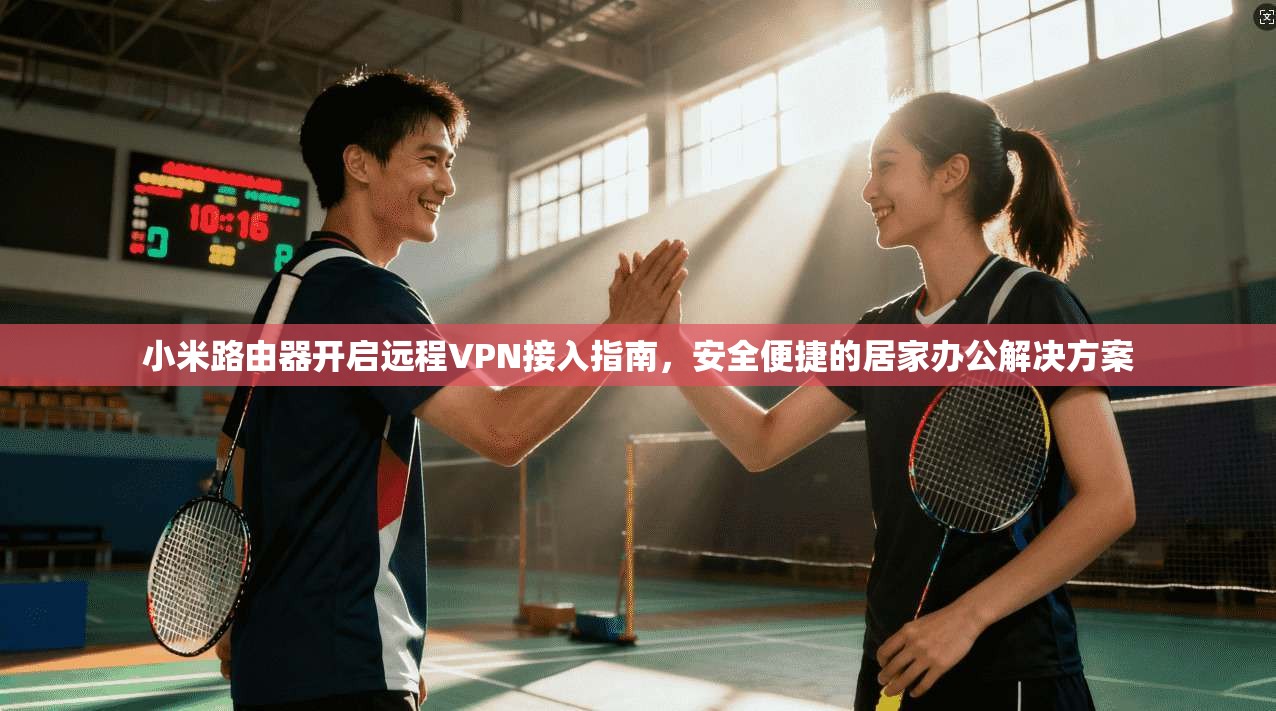 小米路由器开启远程VPN接入指南，安全便捷的居家办公解决方案