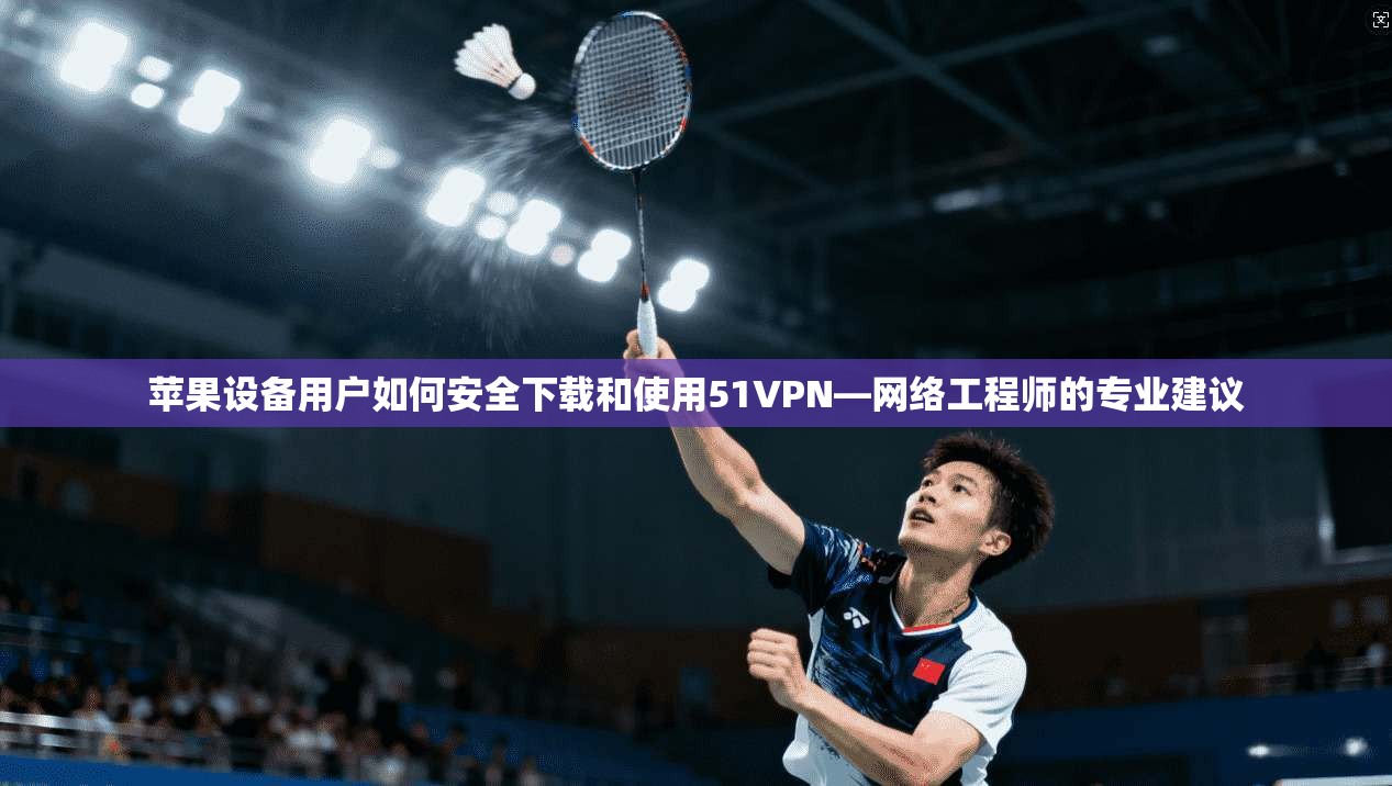 苹果设备用户如何安全下载和使用51VPN—网络工程师的专业建议