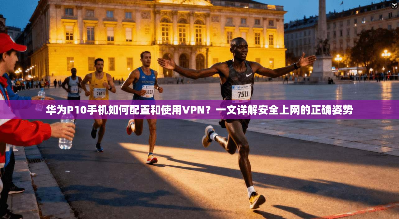 华为P10手机如何配置和使用VPN？一文详解安全上网的正确姿势