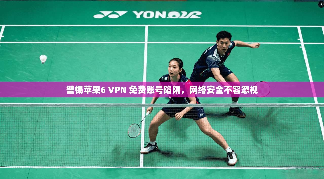 警惕苹果6 VPN 免费账号陷阱，网络安全不容忽视