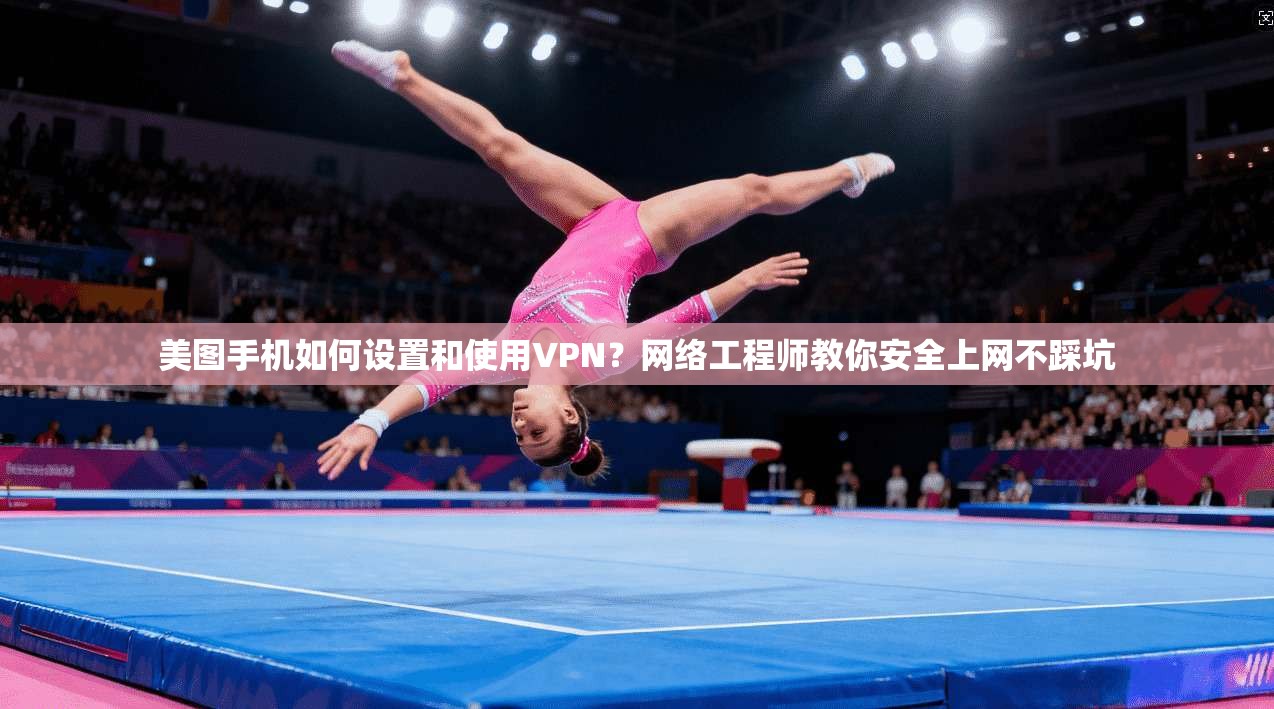 美图手机如何设置和使用VPN？网络工程师教你安全上网不踩坑