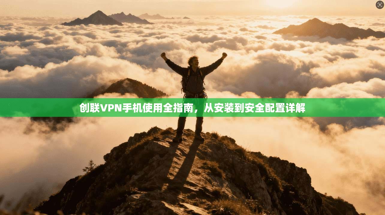 创联VPN手机使用全指南，从安装到安全配置详解
