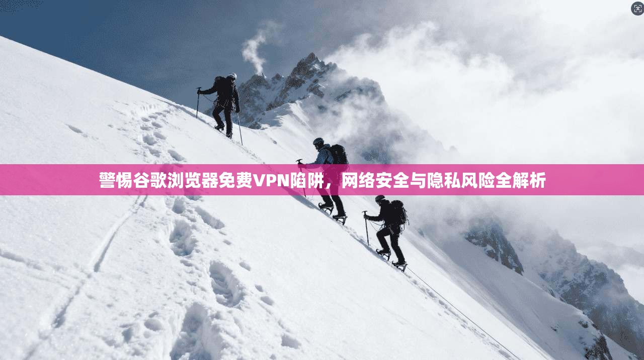 警惕谷歌浏览器免费VPN陷阱，网络安全与隐私风险全解析