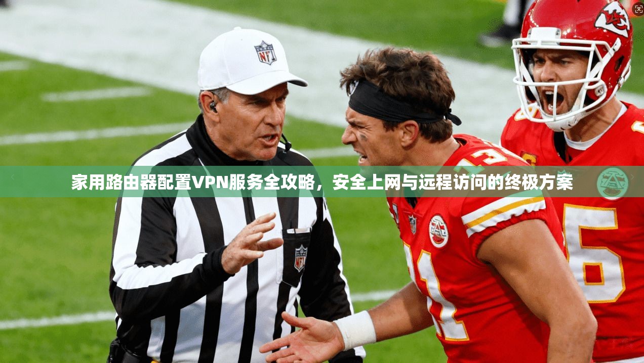 家用路由器配置VPN服务全攻略，安全上网与远程访问的终极方案