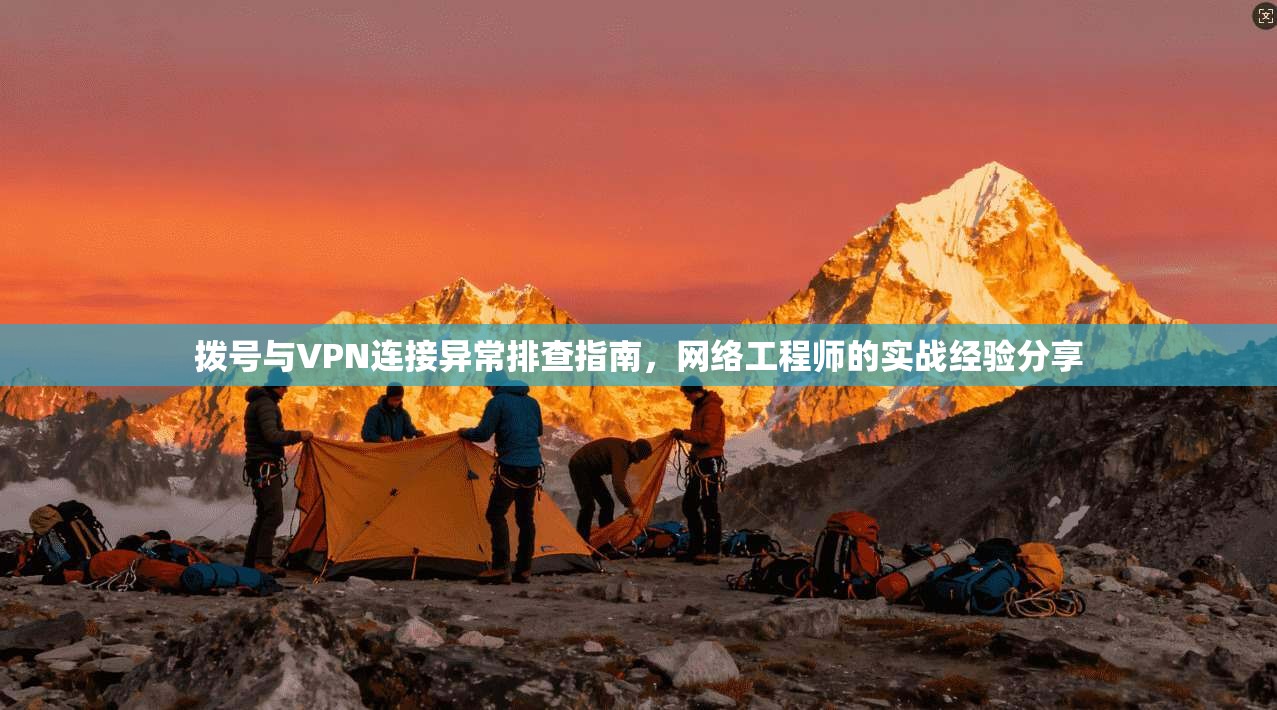 拨号与VPN连接异常排查指南，网络工程师的实战经验分享