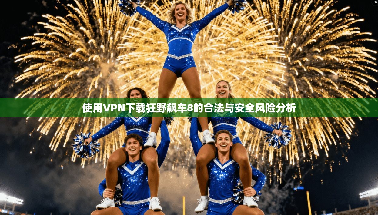 使用VPN下载狂野飙车8的合法与安全风险分析