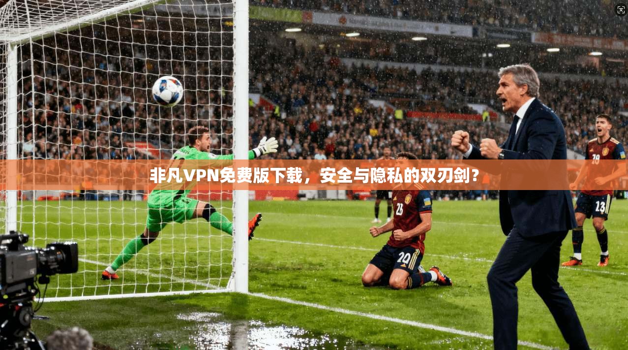 非凡VPN免费版下载，安全与隐私的双刃剑？
