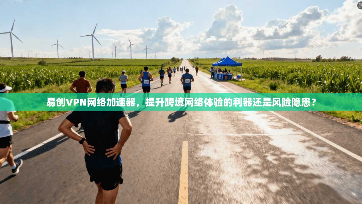 易创VPN网络加速器，提升跨境网络体验的利器还是风险隐患？