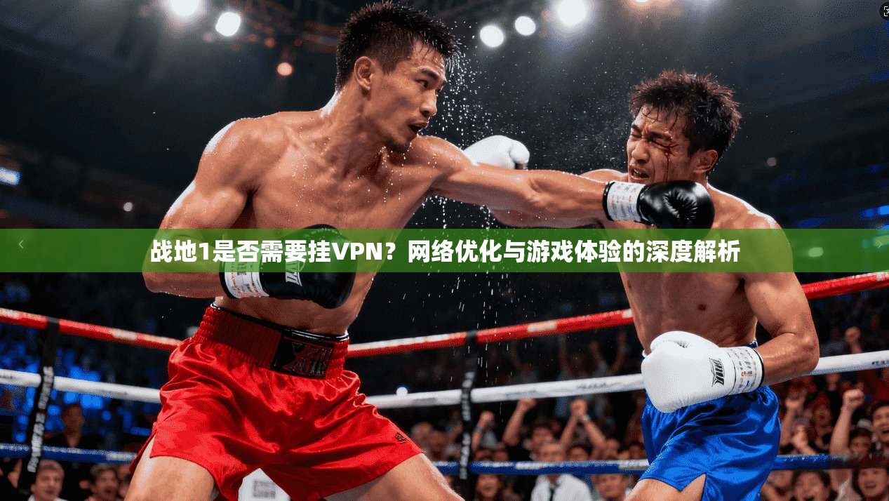 战地1是否需要挂VPN？网络优化与游戏体验的深度解析