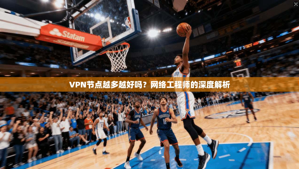 VPN节点越多越好吗？网络工程师的深度解析