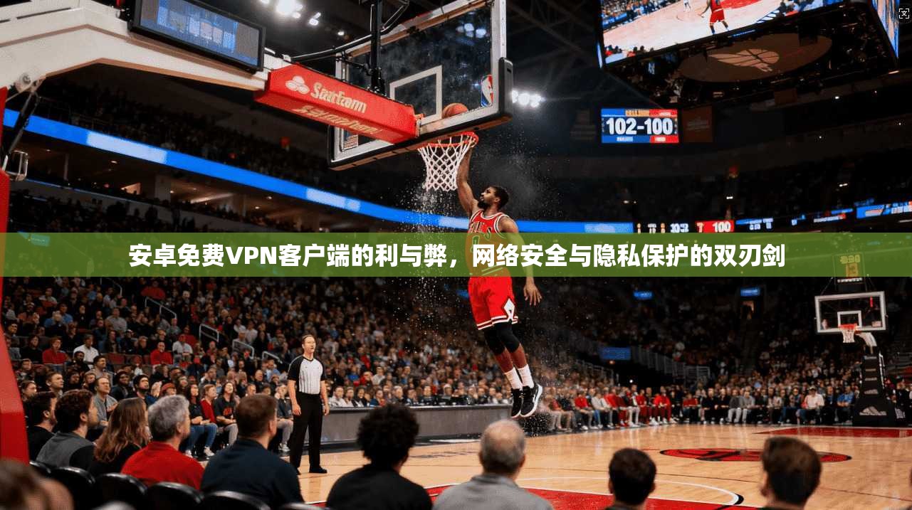 安卓免费VPN客户端的利与弊，网络安全与隐私保护的双刃剑