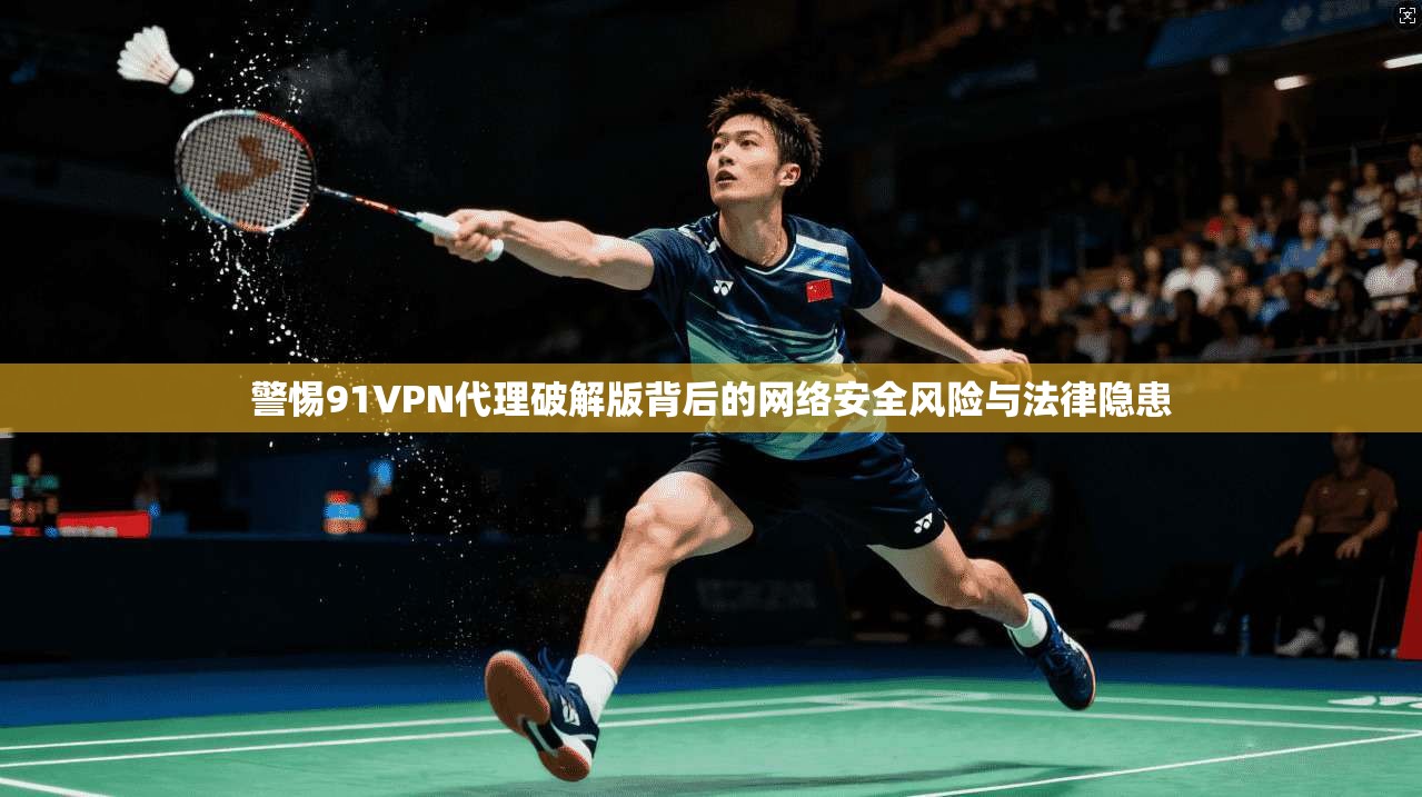 警惕91VPN代理破解版背后的网络安全风险与法律隐患