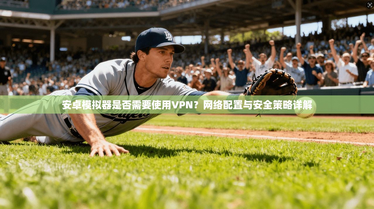 安卓模拟器是否需要使用VPN？网络配置与安全策略详解