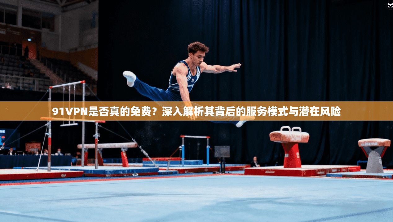 91VPN是否真的免费？深入解析其背后的服务模式与潜在风险