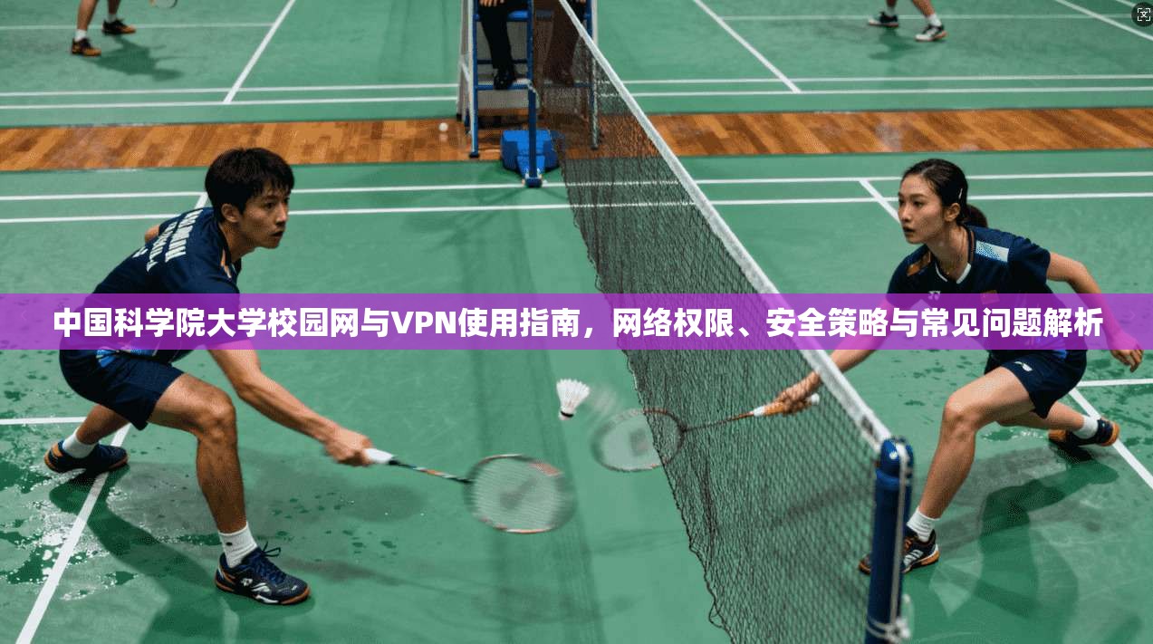 中国科学院大学校园网与VPN使用指南，网络权限、安全策略与常见问题解析