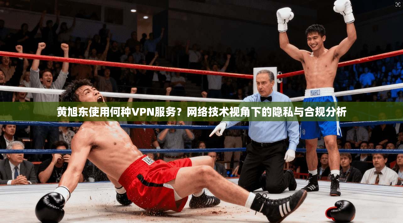 黄旭东使用何种VPN服务？网络技术视角下的隐私与合规分析