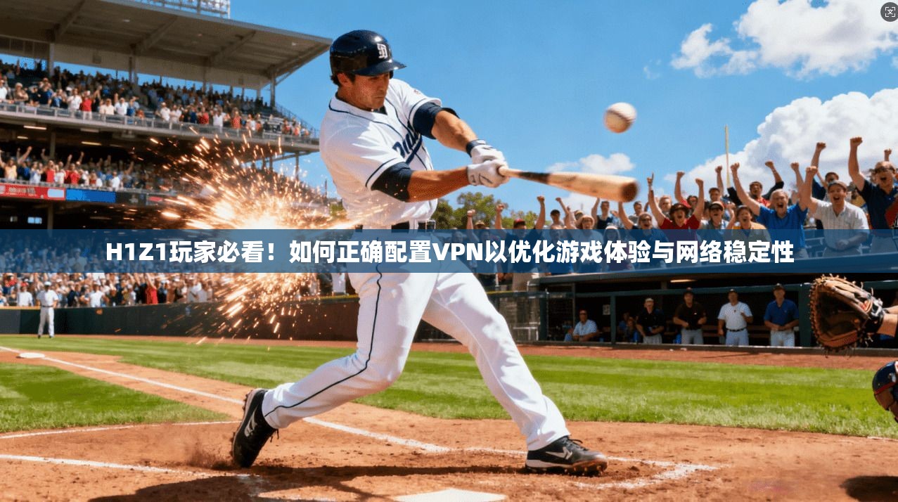 H1Z1玩家必看！如何正确配置VPN以优化游戏体验与网络稳定性